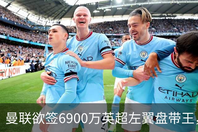 曼联欲签6900万英超左翼盘带王，无视莱奥示好！必先卖一人才考虑引进